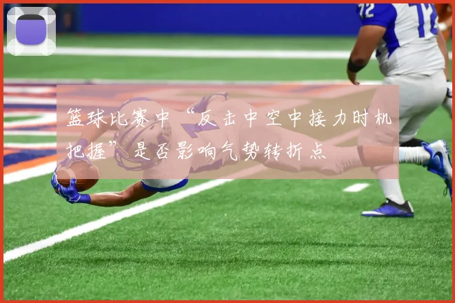 篮球比赛中“反击中空中接力时机把握”是否影响气势转折点