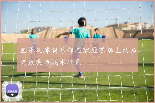 里昂足球俱乐部在欧冠赛场上的历史表现与战术特色