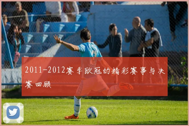 2011-2012赛季欧冠的精彩赛事与决赛回顾