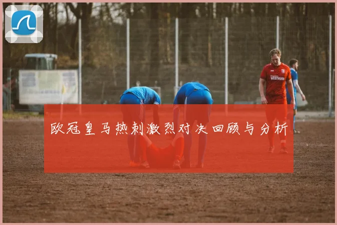 欧冠皇马热刺激烈对决回顾与分析