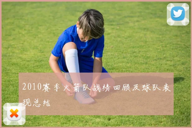 2010赛季火箭队战绩回顾及球队表现总结