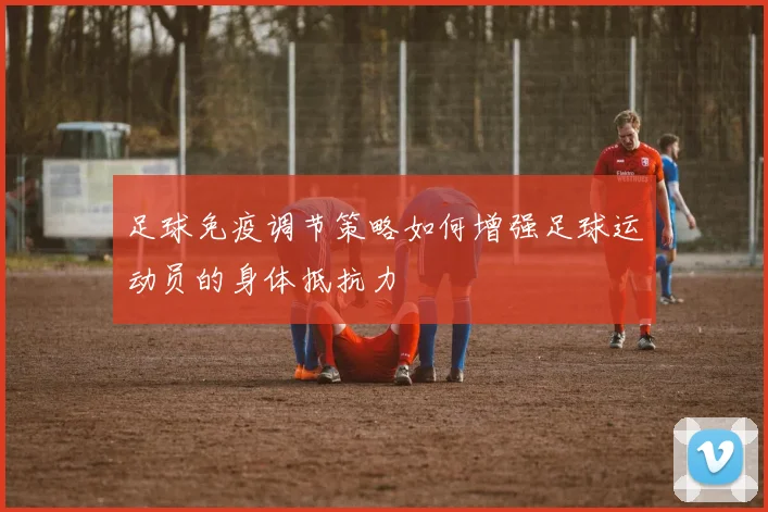足球免疫调节策略如何增强足球运动员的身体抵抗力