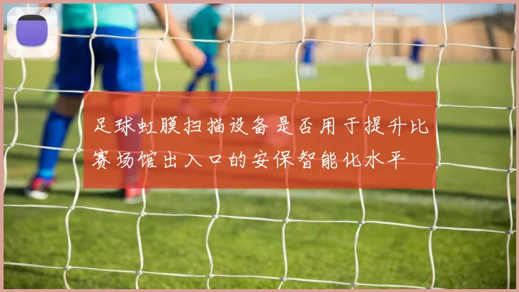 足球虹膜扫描设备是否用于提升比赛场馆出入口的安保智能化水平