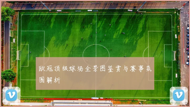 欧冠顶级球场全景图鉴赏与赛事氛围解析
