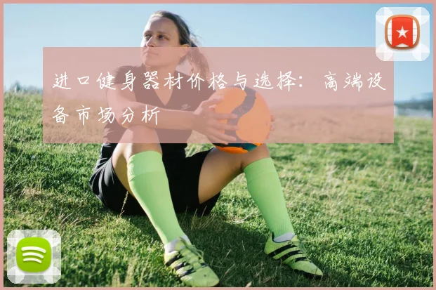 进口健身器材价格与选择：高端设备市场分析