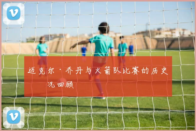 迈克尔·乔丹与火箭队比赛的历史实况回顾