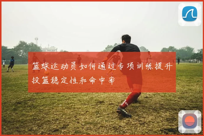 篮球运动员如何通过专项训练提升投篮稳定性和命中率